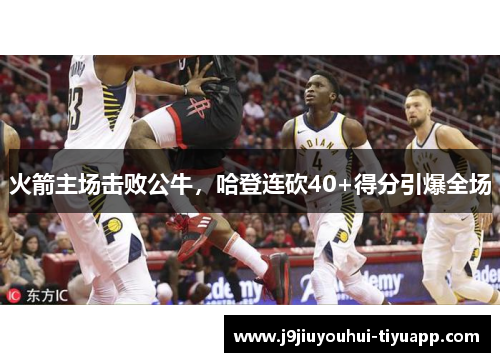 火箭主场击败公牛，哈登连砍40+得分引爆全场