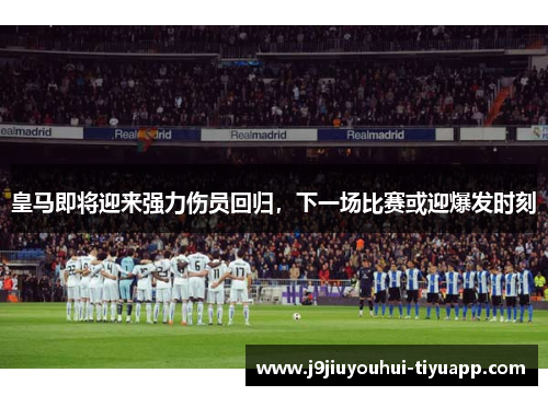 皇马即将迎来强力伤员回归，下一场比赛或迎爆发时刻