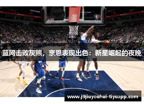 篮网击败灰熊，京恩表现出色：新星崛起的夜晚