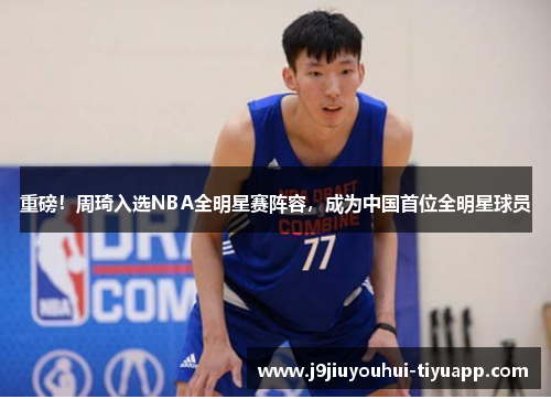 重磅！周琦入选NBA全明星赛阵容，成为中国首位全明星球员