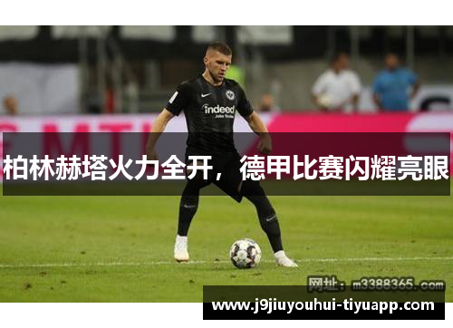 柏林赫塔火力全开，德甲比赛闪耀亮眼