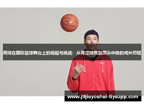 周琦在国际篮球舞台上的崛起与挑战：从青涩球员到顶尖中锋的成长历程
