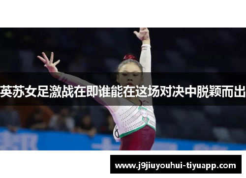 英苏女足激战在即谁能在这场对决中脱颖而出